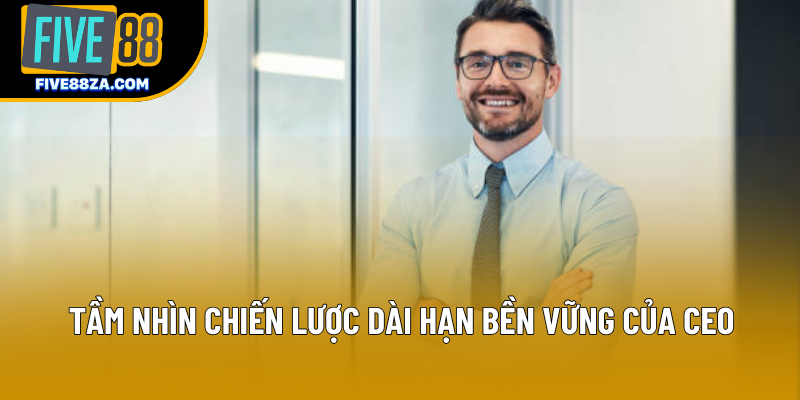 Tầm nhìn chiến lược dài hạn bền vững của CEO